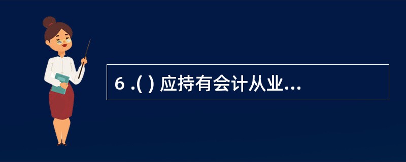 6 .( ) 应持有会计从业资格证书。 A .会计机构内会计档案管理员 B .单