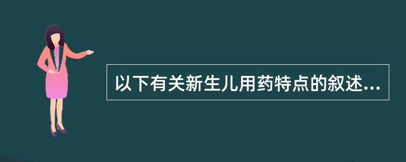 以下有关新生儿用药特点的叙述中,正确的是