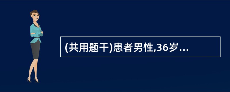 (共用题干)患者男性,36岁。5年前发现HBsAg(£«),近2年数次出现ALT