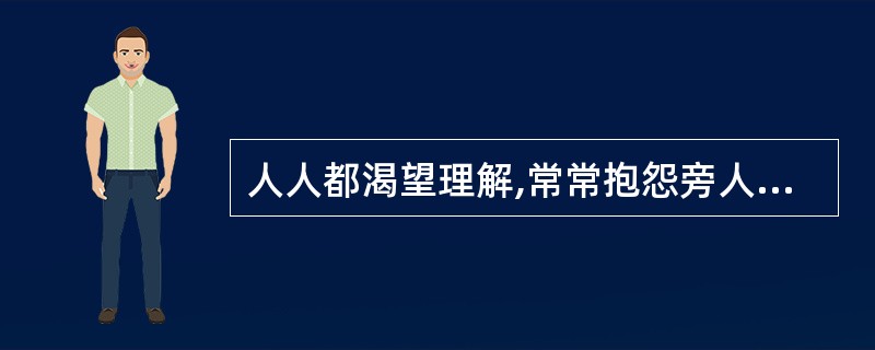 人人都渴望理解,常常抱怨旁人不理解自己。这正说明理解并不容易,而被理解就更难。用