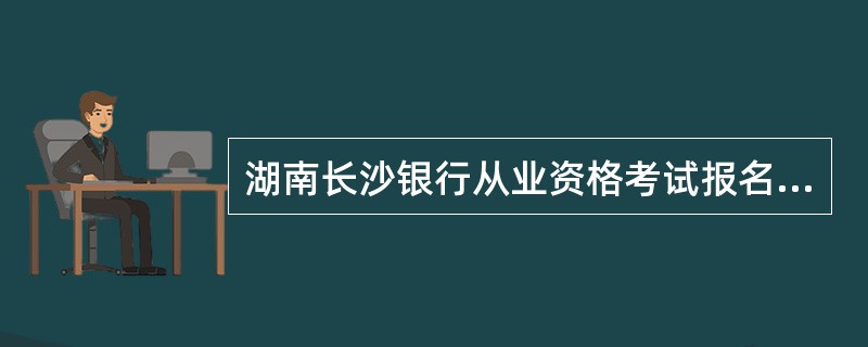 湖南长沙银行从业资格考试报名时间?