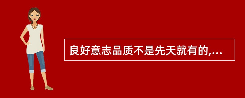 良好意志品质不是先天就有的,而是经过后天的多次磨砺而习得。