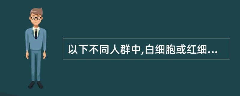 以下不同人群中,白细胞或红细胞计数正常值参考范围的数值最高的是