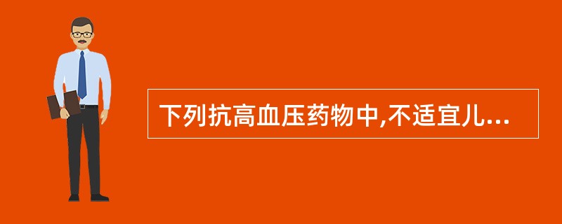 下列抗高血压药物中,不适宜儿童高血压患者应用的是