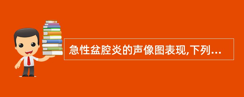 急性盆腔炎的声像图表现,下列不符合的是A、子宫直肠陷凹积液B、早期声像图可无特殊