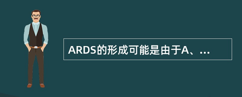 ARDS的形成可能是由于A、肺毛细血管静水压降低B、肺间质静水压与肺毛细血管静水