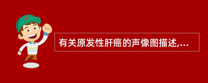 有关原发性肝癌的声像图描述,以下哪项不正确A、多伴有肝硬化B、癌肿可为低回声、等