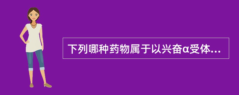 下列哪种药物属于以兴奋α受体为主的血管收缩剂A、多巴胺B、多巴酚丁胺C、去甲肾上