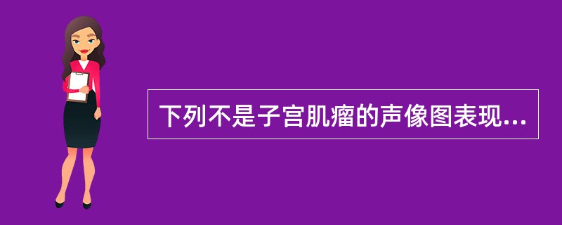 下列不是子宫肌瘤的声像图表现的是A、子宫增大或出现局限性隆起B、低回声结节C、等