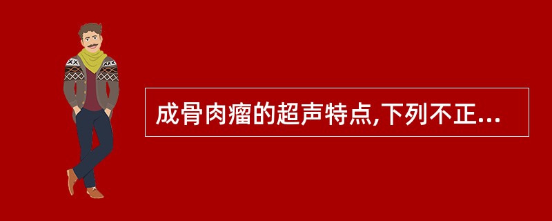 成骨肉瘤的超声特点,下列不正确的是A、肿瘤处骨皮质粗糙,回声连续性中断B、瘤体内