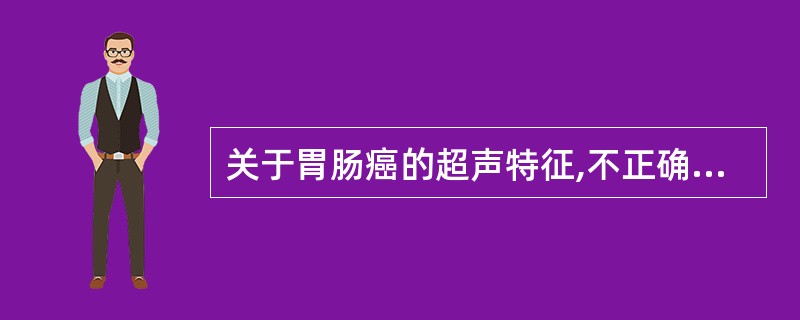 关于胃肠癌的超声特征,不正确的是A、病变区胃肠壁增厚B、病变区显示为假肾征的强回