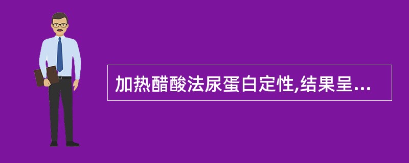 加热醋酸法尿蛋白定性,结果呈明显白色颗粒状混浊,但无絮状沉淀,应判为( )