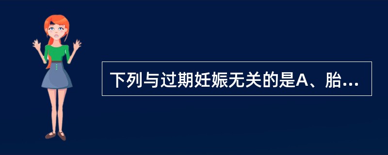 下列与过期妊娠无关的是A、胎盘过成熟B、胎儿各项测量值小于同孕龄胎儿C、羊水量过