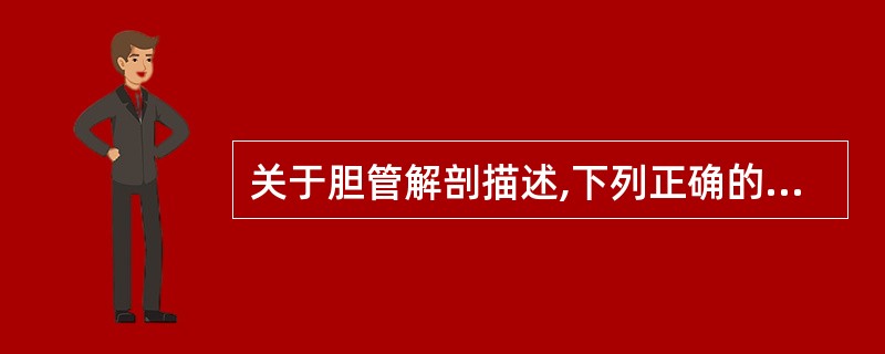 关于胆管解剖描述,下列正确的是A、肝总管位于门静脉的前方,肝固有动脉的左侧,内径