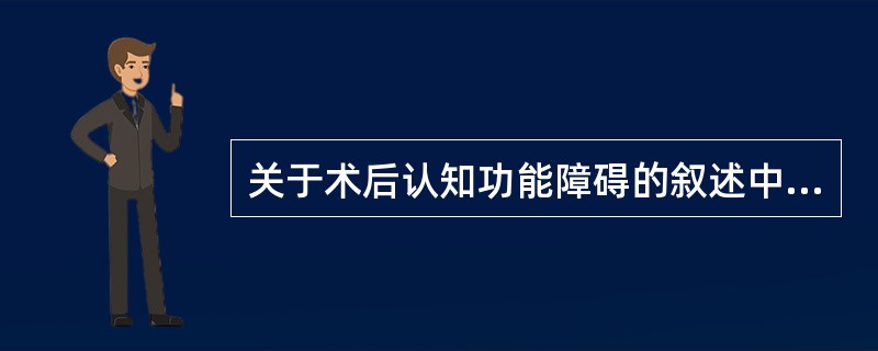 关于术后认知功能障碍的叙述中不正确的是A、高龄患者容易发生术后认知功能障碍B、行