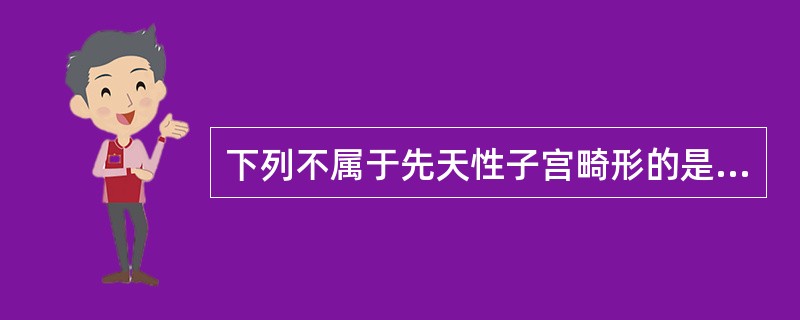 下列不属于先天性子宫畸形的是A、先天性无子宫或幼稚子宫B、双子宫C、双角子宫D、