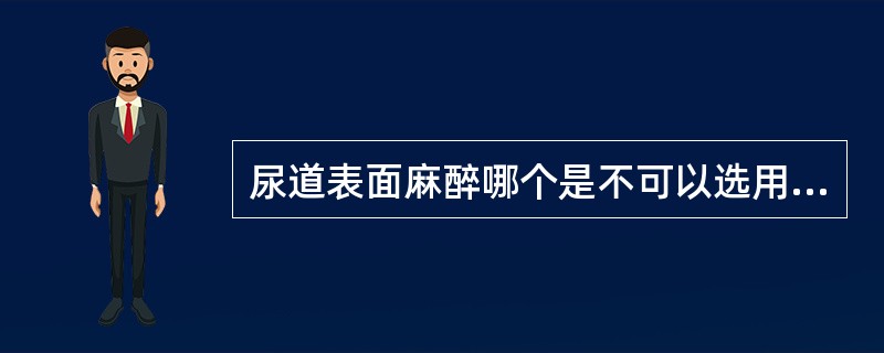 尿道表面麻醉哪个是不可以选用的局麻药A、5%BupivacaineB、2% Li