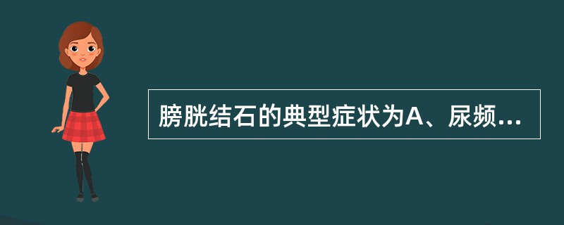 膀胱结石的典型症状为A、尿频B、尿急C、尿流中断D、排尿困难E、血尿