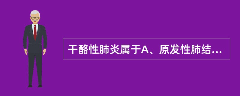 干酪性肺炎属于A、原发性肺结核B、慢性纤维空洞型肺结核C、血行播散型肺结核D、浸