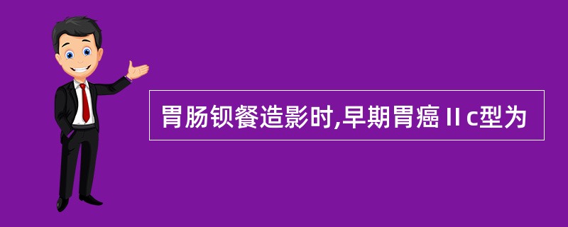 胃肠钡餐造影时,早期胃癌Ⅱc型为