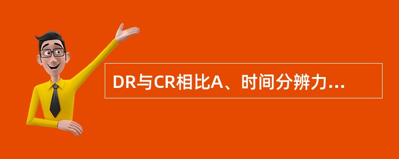 DR与CR相比A、时间分辨力和空间分辨力均较高B、时间分辨力好,空间分辨力不足C