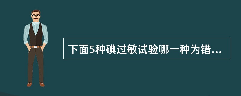 下面5种碘过敏试验哪一种为错误的A、皮内试验B、眼结膜试验C、肌肉注射试验D、口