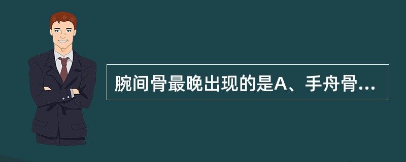 腕间骨最晚出现的是A、手舟骨B、豌豆骨C、三角骨D、月骨E、大多角骨