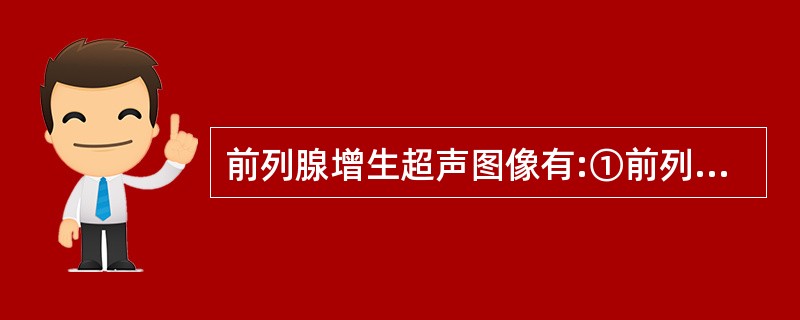 前列腺增生超声图像有:①前列腺各径线>正常值;②增大呈球形、前后径增大比横径明显