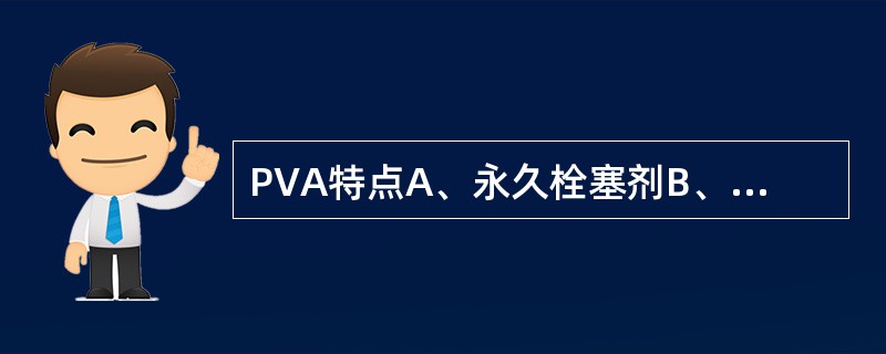 PVA特点A、永久栓塞剂B、可被吸收C、有抗原性D、液态E、以上都不是