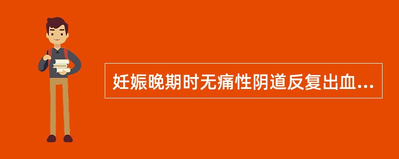 妊娠晚期时无痛性阴道反复出血,应考虑A、胎儿畸形B、羊水过多C、前置胎盘D、环形