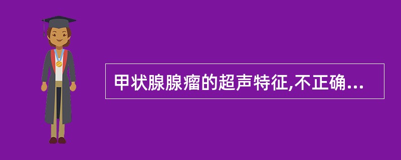 甲状腺腺瘤的超声特征,不正确的是A、圆形或椭圆形B、包膜完整、边界光滑C、内部呈