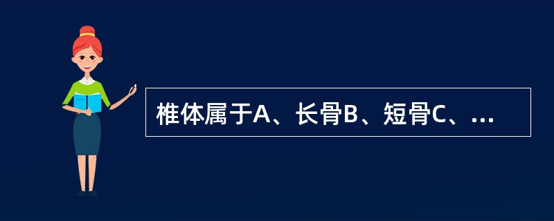 椎体属于A、长骨B、短骨C、扁骨D、不规则骨E、以上都不是