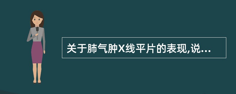 关于肺气肿X线平片的表现,说法不正确的是A、胸廓前后径增宽B、肺野透亮度增高C、