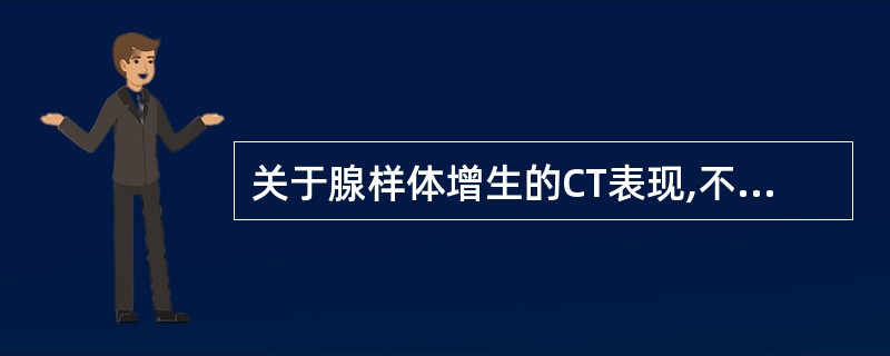 关于腺样体增生的CT表现,不正确的是A、CT平扫示顶壁和后壁软组织增厚,密度增高