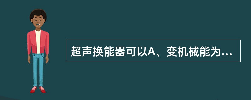 超声换能器可以A、变机械能为声能B、电能与机械能互变C、变热能为声能D、变任意能