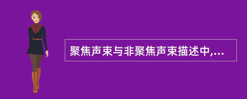 聚焦声束与非聚焦声束描述中,不正确的是A、聚焦区超声束会出现变细现象B、聚焦后其