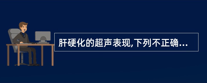 肝硬化的超声表现,下列不正确的是A、肝脏缩小,形态失常B、实质回声增粗,弥漫性增