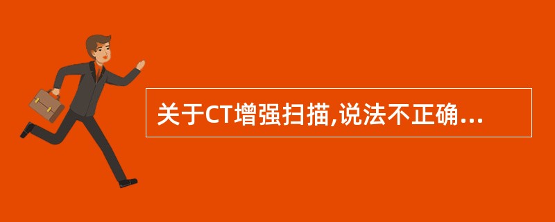 关于CT增强扫描,说法不正确的是( )。A、常规增强扫描常用于颅脑的扫描,对对比