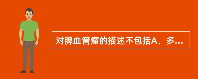 对脾血管瘤的描述不包括A、多为高回声B、瘤体较大者内部回声强弱不一C、多有完整晕