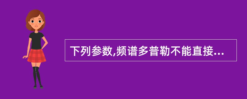 下列参数,频谱多普勒不能直接测量的是A、收缩期峰值速度B、舒张期最低速度C、全心