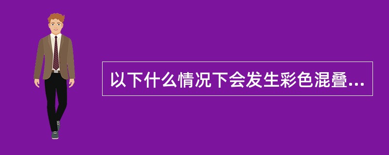 以下什么情况下会发生彩色混叠A、彩色血流的速度大于彩色速度标尺范围B、彩色血流的