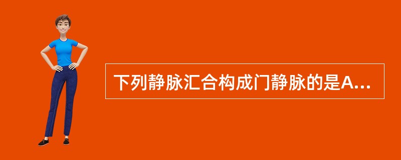 下列静脉汇合构成门静脉的是A、肠系膜上静脉和肠系膜下静脉B、肠系膜上静脉和脾静脉