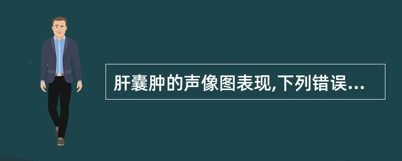 肝囊肿的声像图表现,下列错误的是A、囊壁薄而光滑B、囊壁较厚,光滑,呈双层C、囊