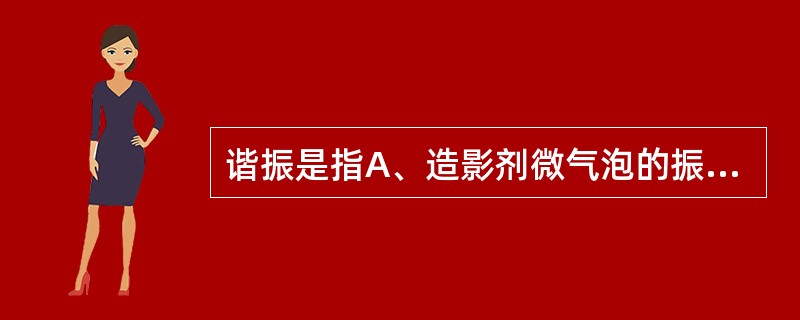 谐振是指A、造影剂微气泡的振动频率与发射超声频率不成线性比例B、造影剂微气泡的振