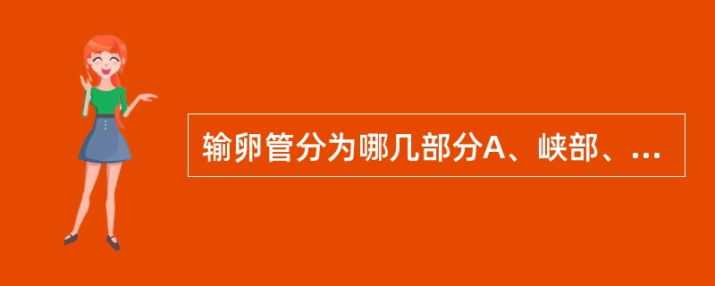 输卵管分为哪几部分A、峡部、壶腹部、漏斗部、伞部B、间质部、峡部、壶腹部、漏斗部