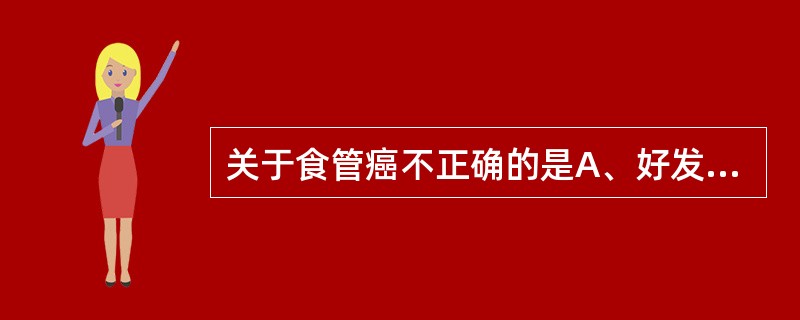 关于食管癌不正确的是A、好发于40~70岁男性,男女之比为2:1~3:1B、多数