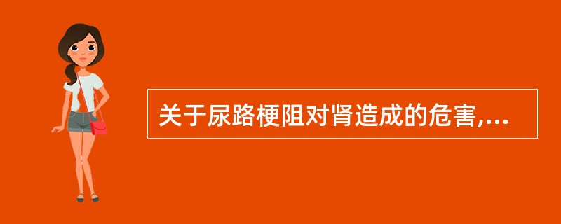 关于尿路梗阻对肾造成的危害,下列错误的是A、尿路任何部位的梗阻均可造成肾积水B、