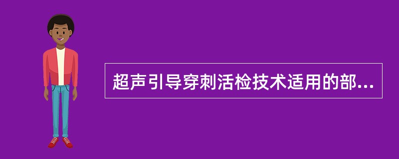 超声引导穿刺活检技术适用的部位有:①胸部;②腹部;③浅表组织;④眼、甲状腺小器官