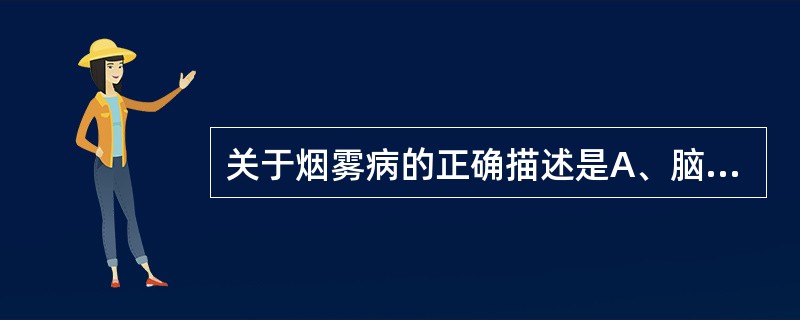 关于烟雾病的正确描述是A、脑实质病变皆为缺血性B、主要累及颈内动脉系C、脑底异常