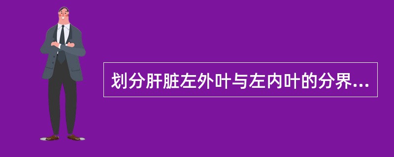 划分肝脏左外叶与左内叶的分界标志是A、肝左静脉与门静脉左支横段B、肝左静脉近端与